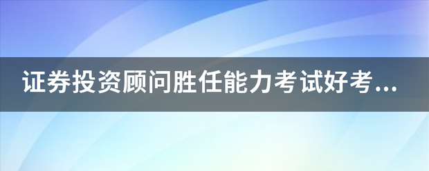 证券投资顾问胜任能力考试好考吗？