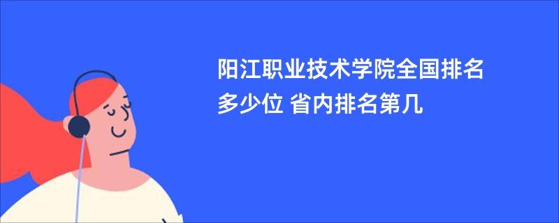 阳江职业技术学院全国排名多少位 省内排名第几