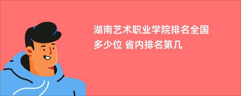 湖南艺术职业学院排名全国多少位 省内排名第几