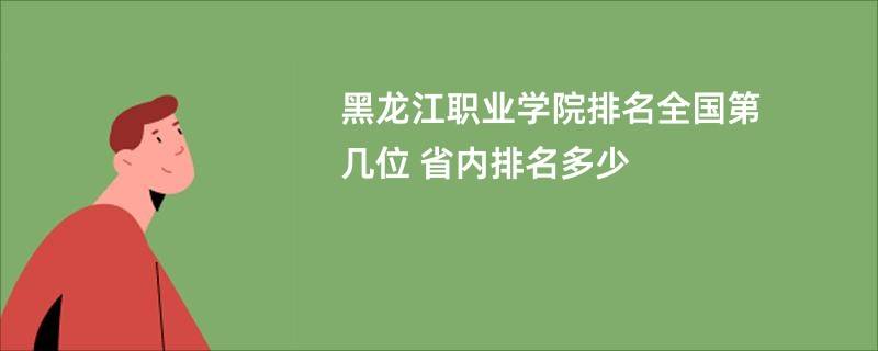 黑龙江职业学院排名全国第几位 省内排名多少