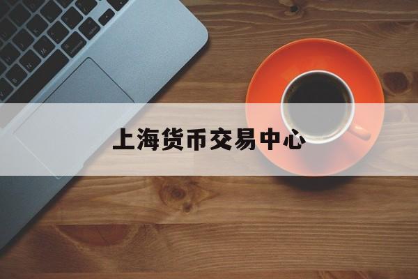上海货币交易中心(上海货币交易所)